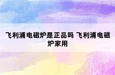 飞利浦电磁炉是正品吗 飞利浦电磁炉家用